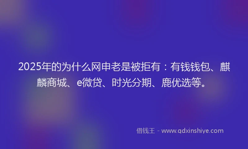 2025年的为什么网申老是被拒有：有钱钱包、麒麟商城、e微贷、时光分期、鹿优选等。