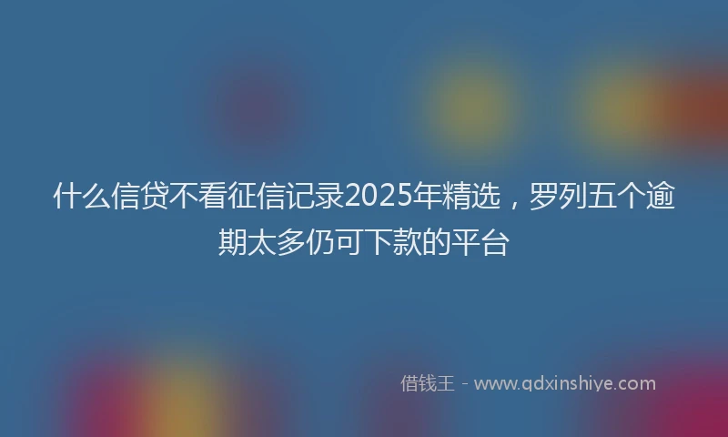 什么信贷不看征信记录2025年精选，罗列五个逾期太多仍可下款的平台