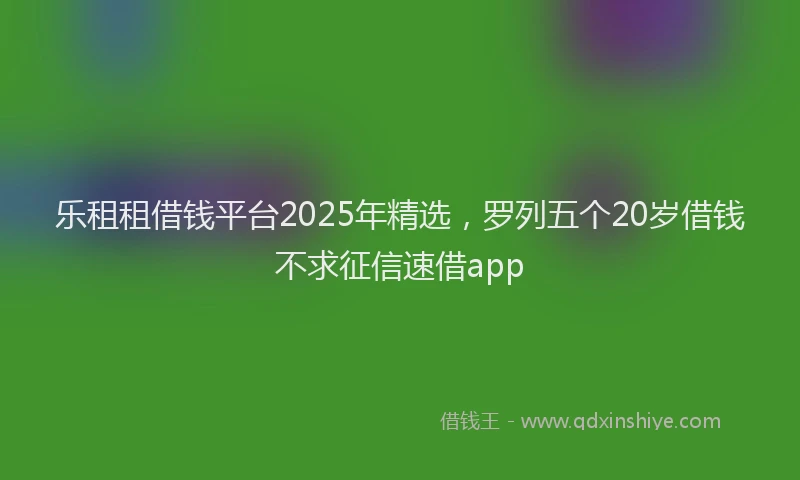 乐租租借钱平台2025年精选，罗列五个20岁借钱不求征信速借app