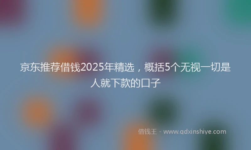 京东推荐借钱2025年精选，概括5个无视一切是人就下款的口子