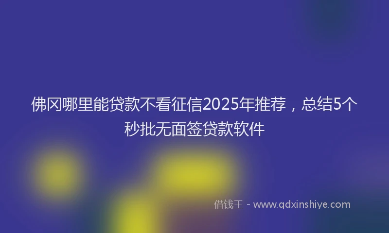 佛冈哪里能贷款不看征信2025年推荐，总结5个秒批无面签贷款软件