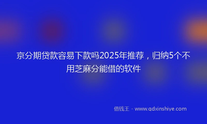 京分期贷款容易下款吗2025年推荐，归纳5个不用芝麻分能借的软件