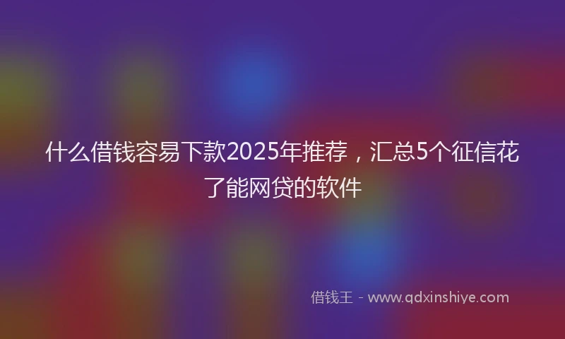 什么借钱容易下款2025年推荐，汇总5个征信花了能网贷的软件