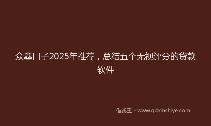 众鑫口子2025年推荐，总结五个无视评分的贷款软件