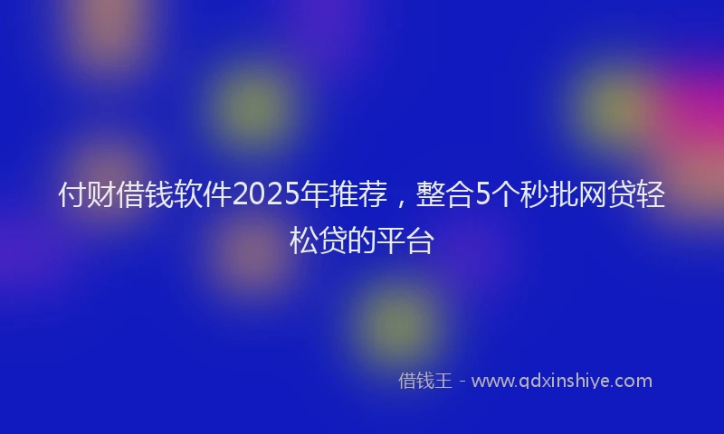 付财借钱软件2025年推荐，整合5个秒批网贷轻松贷的平台
