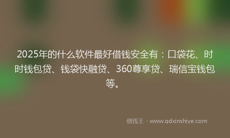2025年的什么软件最好借钱安全有：口袋花、时时钱包贷、钱袋快融贷、360尊享贷、瑞信宝钱包等。