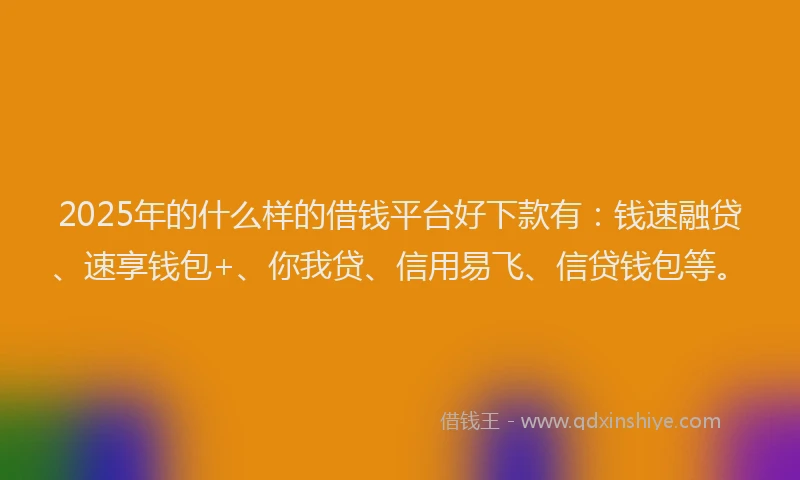 2025年的什么样的借钱平台好下款有：钱速融贷、速享钱包+、你我贷、信用易飞、信贷钱包等。