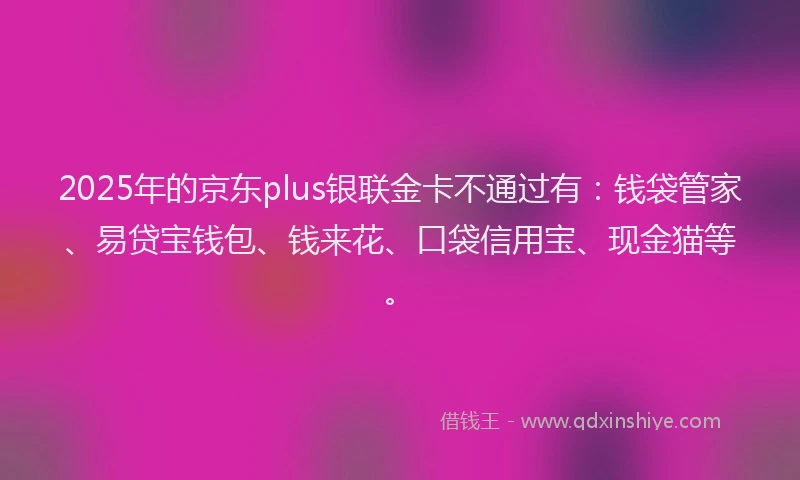 2025年的京东plus银联金卡不通过有：钱袋管家、易贷宝钱包、钱来花、口袋信用宝、现金猫等。
