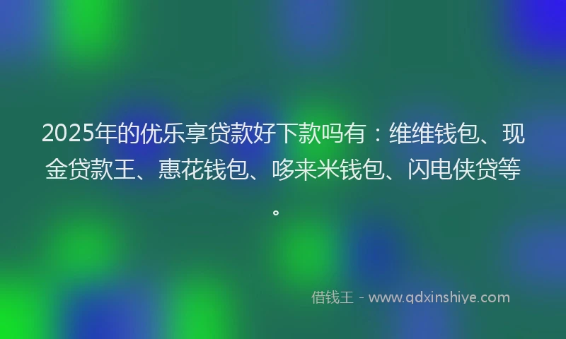 2025年的优乐享贷款好下款吗有：维维钱包、现金贷款王、惠花钱包、哆来米钱包、闪电侠贷等。