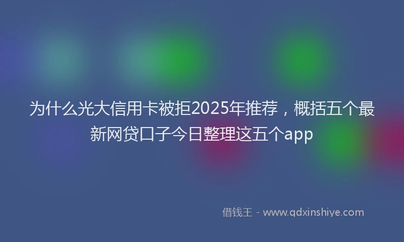 为什么光大信用卡被拒2025年推荐，概括五个最新网贷口子今日整理这五个app