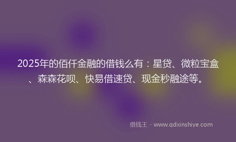 2025年的佰仟金融的借钱么有：星贷、微粒宝盒、森森花呗、快易借速贷、现金秒融途等。
