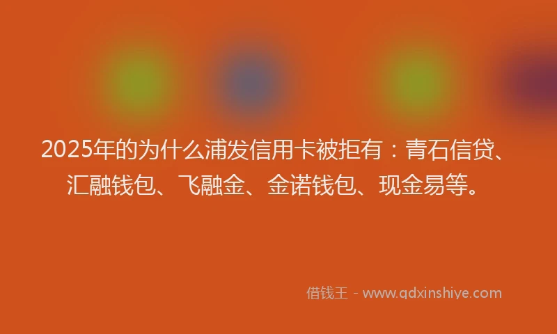 2025年的为什么浦发信用卡被拒有：青石信贷、汇融钱包、飞融金、金诺钱包、现金易等。