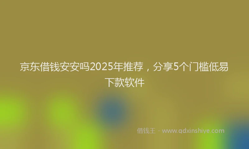 京东借钱安安吗2025年推荐，分享5个门槛低易下款软件