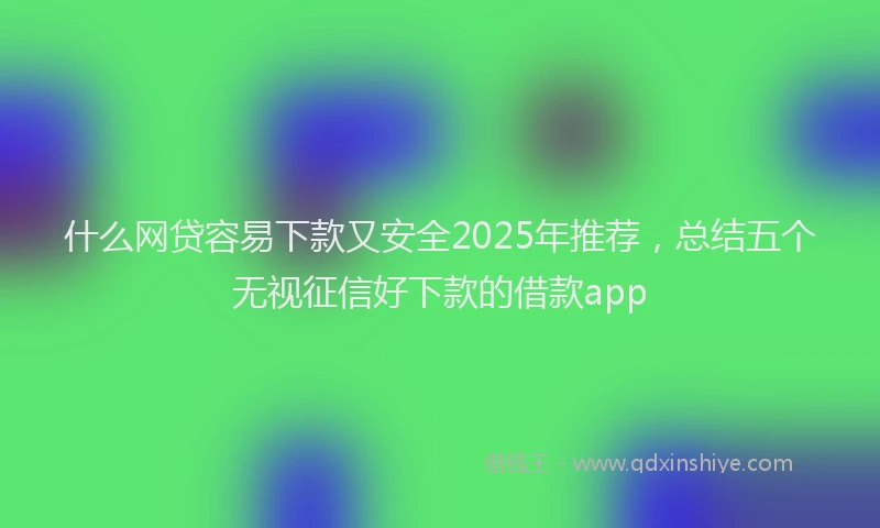 什么网贷容易下款又安全2025年推荐，总结五个无视征信好下款的借款app
