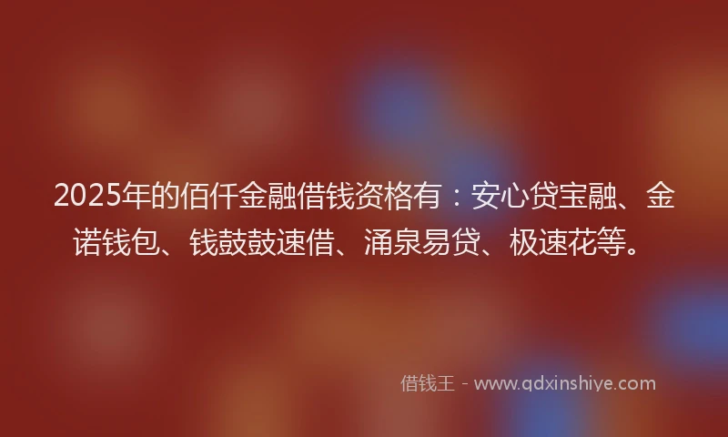 2025年的佰仟金融借钱资格有：安心贷宝融、金诺钱包、钱鼓鼓速借、涌泉易贷、极速花等。