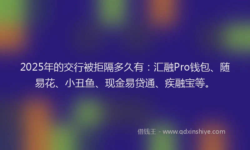 2025年的交行被拒隔多久有：汇融Pro钱包、随易花、小丑鱼、现金易贷通、疾融宝等。