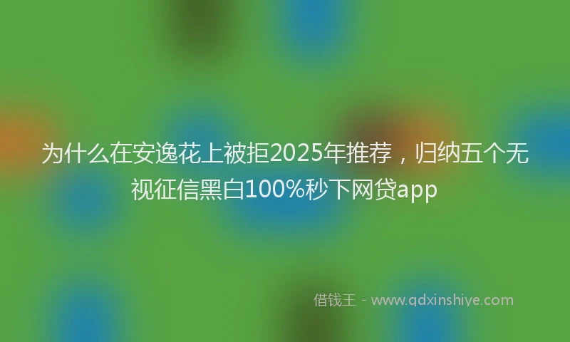 为什么在安逸花上被拒2025年推荐，归纳五个无视征信黑白100%秒下网贷app