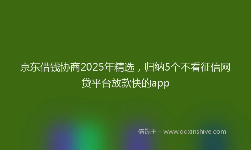 京东借钱协商2025年精选，归纳5个不看征信网贷平台放款快的app