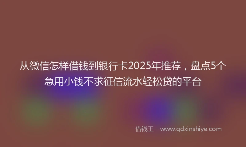 从微信怎样借钱到银行卡2025年推荐，盘点5个急用小钱不求征信流水轻松贷的平台