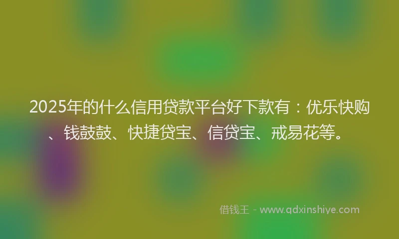 2025年的什么信用贷款平台好下款有：优乐快购、钱鼓鼓、快捷贷宝、信贷宝、戒易花等。