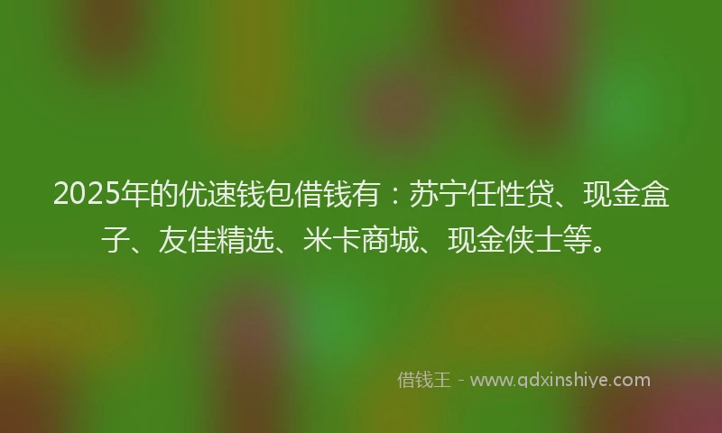 2025年的优速钱包借钱有：苏宁任性贷、现金盒子、友佳精选、米卡商城、现金侠士等。
