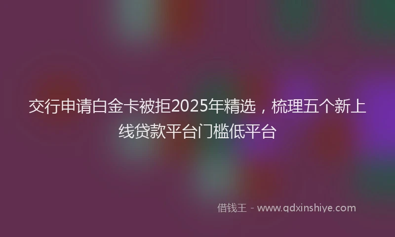 交行申请白金卡被拒2025年精选，梳理五个新上线贷款平台门槛低平台