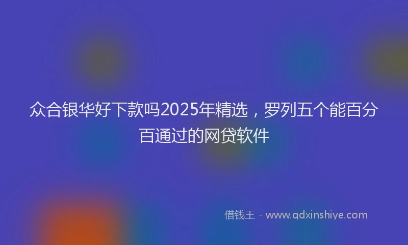众合银华好下款吗2025年精选，罗列五个能百分百通过的网贷软件