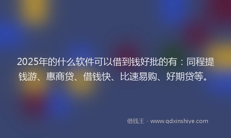 2025年的什么软件可以借到钱好批的有：同程提钱游、惠商贷、借钱快、比速易购、好期贷等。