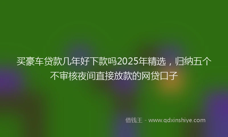 买豪车贷款几年好下款吗2025年精选，归纳五个不审核夜间直接放款的网贷口子