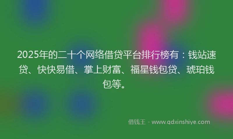 2025年的二十个网络借贷平台排行榜有：钱站速贷、快快易借、掌上财富、福星钱包贷、琥珀钱包等。
