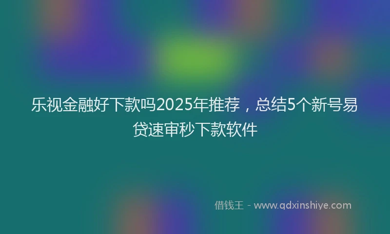 乐视金融好下款吗2025年推荐，总结5个新号易贷速审秒下款软件