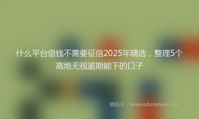 什么平台借钱不需要征信2025年精选，整理5个高炮无视逾期能下的口子
