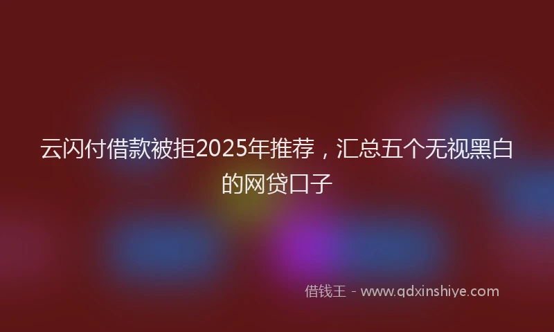 云闪付借款被拒2025年推荐，汇总五个无视黑白的网贷口子