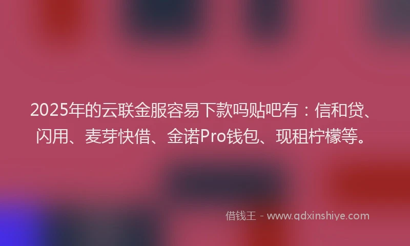 2025年的云联金服容易下款吗贴吧有：信和贷、闪用、麦芽快借、金诺Pro钱包、现租柠檬等。
