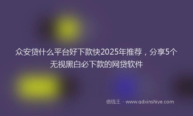 众安贷什么平台好下款快2025年推荐，分享5个无视黑白必下款的网贷软件
