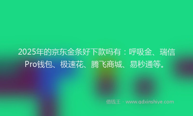 2025年的京东金条好下款吗有：呼吸金、瑞信Pro钱包、极速花、腾飞商城、易秒通等。
