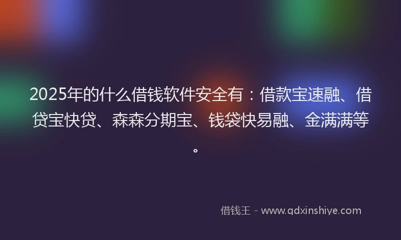2025年的什么借钱软件安全有:借款宝速融、借贷宝快贷、森森分期宝、钱袋快易融、金满满等。