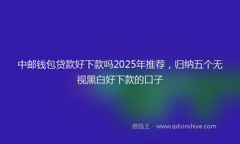 中邮钱包贷款好下款吗2025年推荐,归纳五个无视黑白好下款的口子