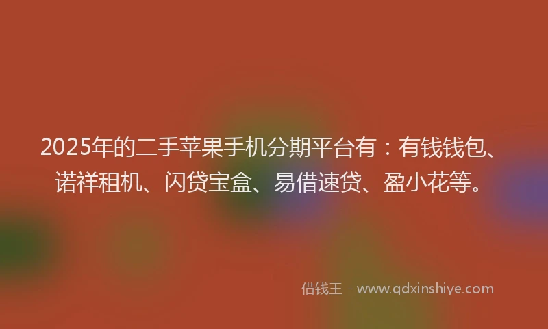 2025年的二手苹果手机分期平台有：有钱钱包、诺祥租机、闪贷宝盒、易借速贷、盈小花等。