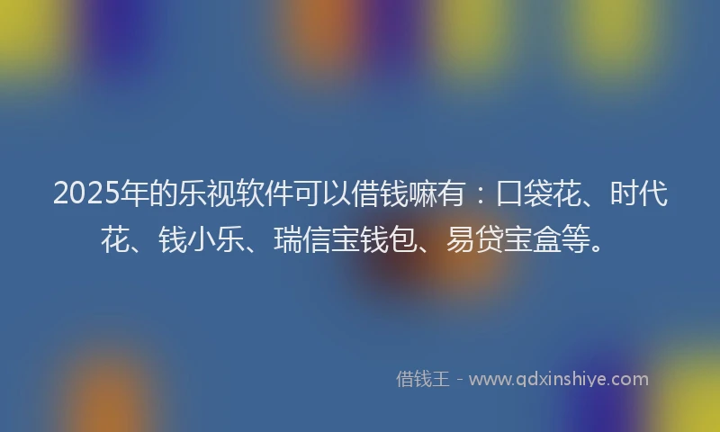 2025年的乐视软件可以借钱嘛有:口袋花、时代花、钱小乐、瑞信宝钱包、易贷宝盒等。