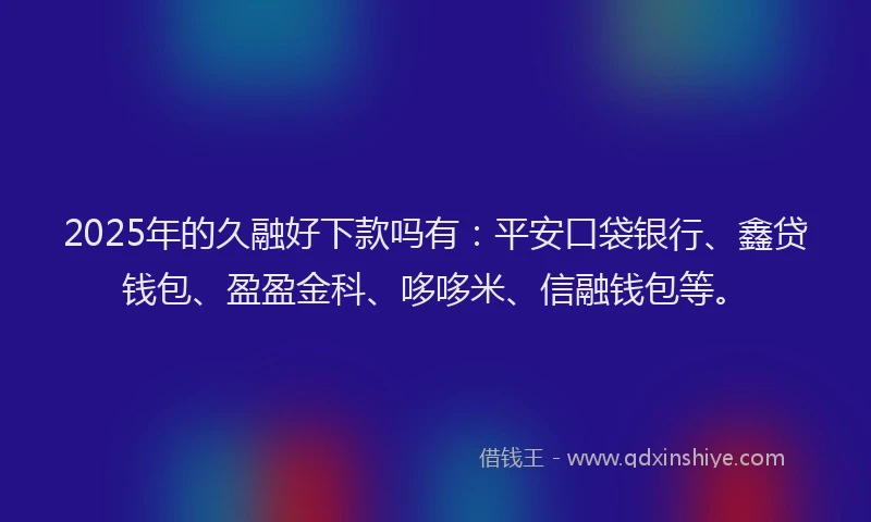 2025年的久融好下款吗有：平安口袋银行、鑫贷钱包、盈盈金科、哆哆米、信融钱包等。