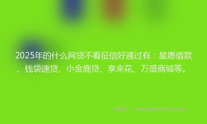 2025年的什么网贷不看征信好通过有：星愿借款、钱袋速贷、小金鹿贷、享来花、万盛商城等。