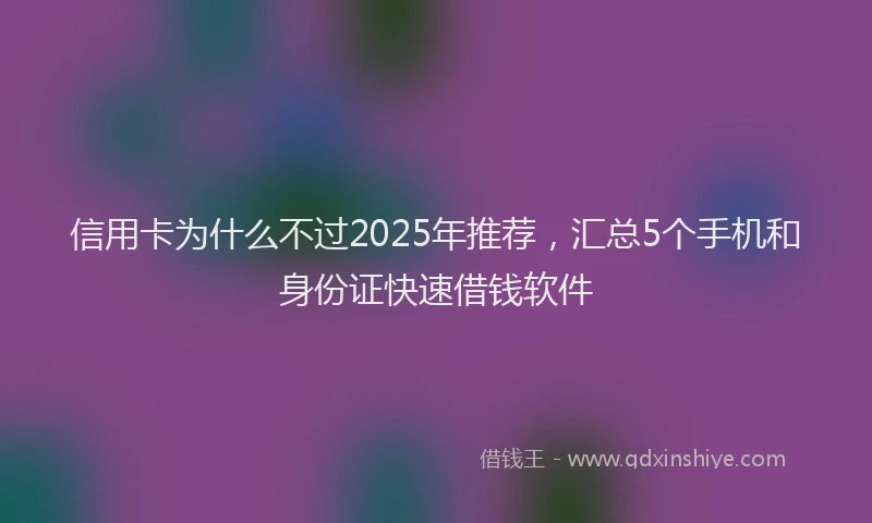 信用卡为什么不过2025年推荐，汇总5个手机和身份证快速借钱软件