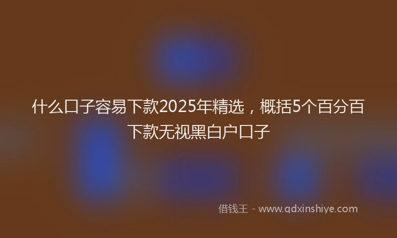 什么口子容易下款2025年精选,概括5个百分百下款无视黑白户口子
