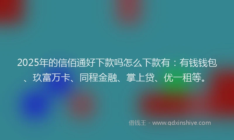 2025年的信佰通好下款吗怎么下款有：有钱钱包、玖富万卡、同程金融、掌上贷、优一租等。