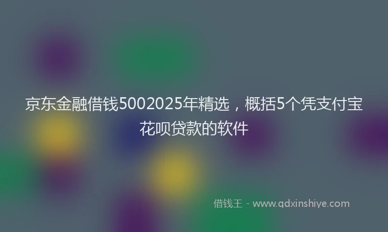 京东金融借钱5002025年精选，概括5个凭支付宝花呗贷款的软件