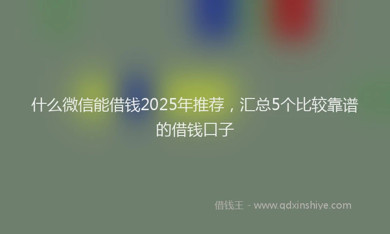 什么微信能借钱2025年推荐，汇总5个比较靠谱的借钱口子