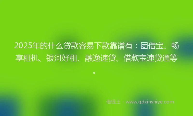 2025年的什么贷款容易下款靠谱有：团借宝、畅享租机、银河好租、融逸速贷、借款宝速贷通等。