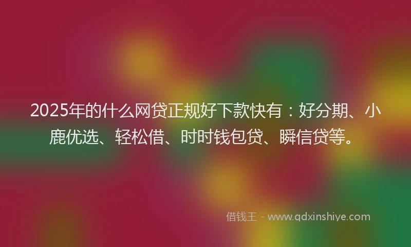 2025年的什么网贷正规好下款快有：好分期、小鹿优选、轻松借、时时钱包贷、瞬信贷等。