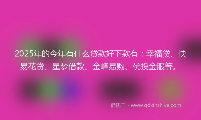 2025年的今年有什么贷款好下款有：幸福贷、快易花贷、星梦借款、金峰易购、优投金服等。